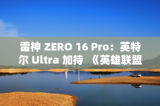 雷神 ZERO 16 Pro：英特尔 Ultra 加持  《英雄联盟》玩家的峡谷神装