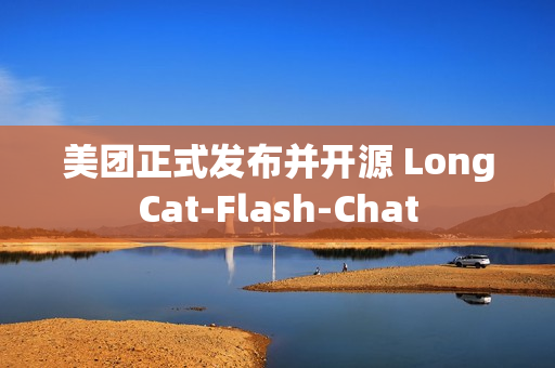 美团正式发布并开源 LongCat-Flash-Chat