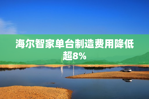 海尔智家单台制造费用降低超8% 海尔智家单台制造费用降低超8%