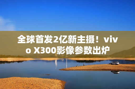 全球首发2亿新主摄!vivo X300影像参数出炉 全球首发2亿新主摄!vivo X300影像参数出炉