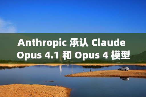 Anthropic 承认 Claude Opus 4.1 和 Opus 4 模型近期“降智”