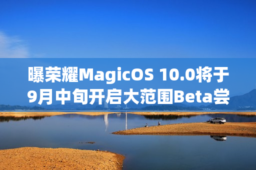 曝荣耀MagicOS 10.0将于9月中旬开启大范围Beta尝鲜