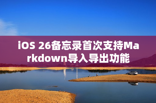 iOS 26备忘录首次支持Markdown导入导出功能