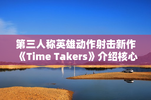 第三人称英雄动作射击新作《Time Takers》介绍核心特色