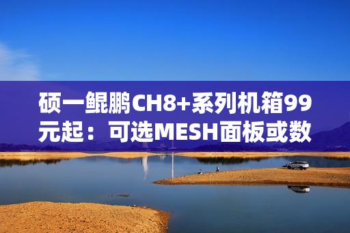 硕一鲲鹏CH8+系列机箱99元起：可选MESH面板或数显屏