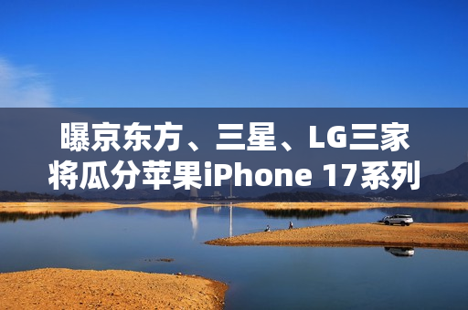 曝京东方、三星、LG三家将瓜分苹果iPhone 17系列屏幕订单