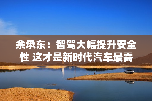 余承东：智驾大幅提升安全性 这才是新时代汽车最需要的能力