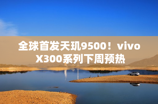 全球首发天玑9500！vivo X300系列下周预热