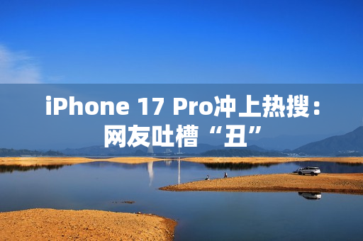 iPhone 17 Pro冲上热搜：网友吐槽“丑”