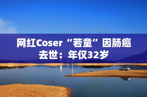 网红Coser“若童”因肠癌去世:年仅32岁 网红Coser“若童”因肠癌去世:年仅32岁