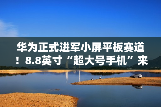 华为正式进军小屏平板赛道！8.8英寸“超大号手机”来了 9月4日见