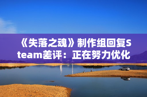 《失落之魂》制作组回复Steam差评:正在努力优化! 《失落之魂》制作组回复Steam差评:正在努力优化!