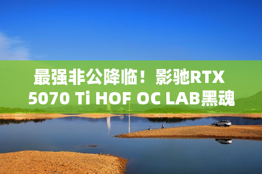 最强非公降临！影驰RTX 5070 Ti HOF OC LAB黑魂X显卡评测：供电、散热都是顶级