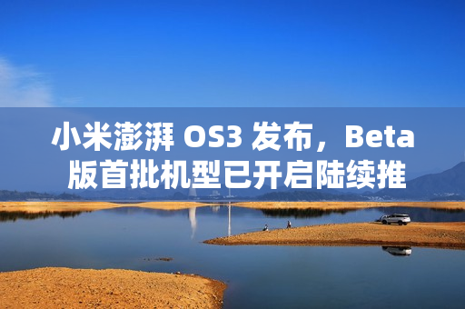 小米澎湃 OS3 发布，Beta 版首批机型已开启陆续推送