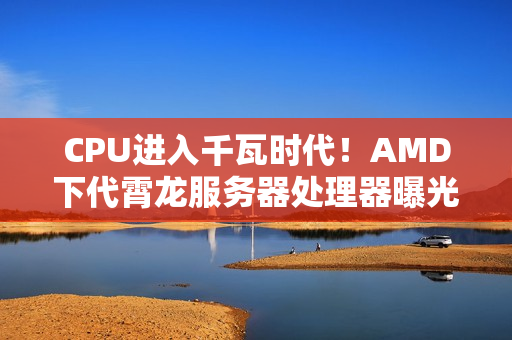 CPU进入千瓦时代！AMD下代霄龙服务器处理器曝光：功耗700-1400W、性能提升70%