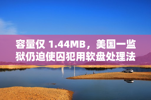 容量仅 1.44MB,美国一监狱仍迫使囚犯用软盘处理法律事务 容量仅 1.44MB,美国一监狱仍迫使囚犯用软盘处理法律事务