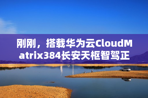 刚刚，搭载华为云CloudMatrix384长安天枢智驾正式发布