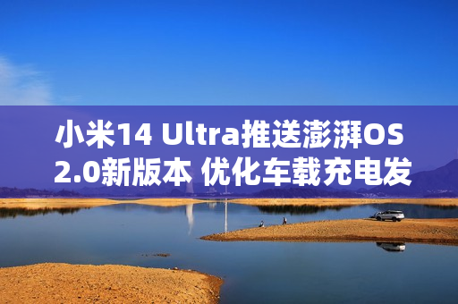小米14 Ultra推送澎湃OS 2.0新版本 优化车载充电发热