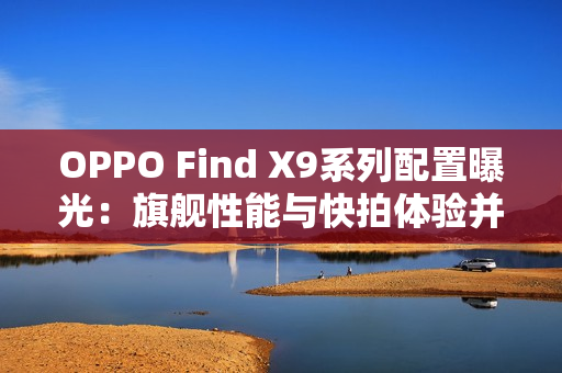 OPPO Find X9系列配置曝光：旗舰性能与快拍体验并存