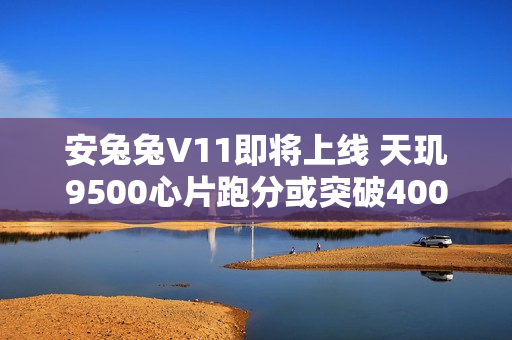 安兔兔V11即将上线 天玑9500心片跑分或突破400万分