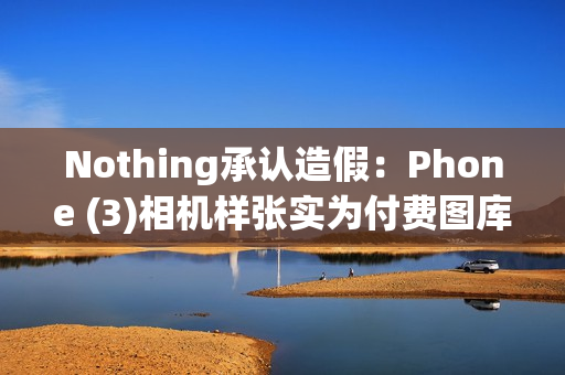 Nothing承认造假:Phone (3)相机样张实为付费图库照片 Nothing承认造假:Phone (3)相机样张实为付费图库照片