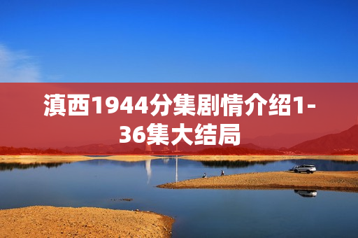 滇西1944分集剧情介绍1-36集大结局
