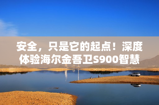 安全，只是它的起点！深度体验海尔金吾卫S900智慧门锁
