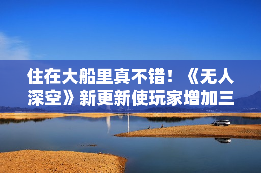 住在大船里真不错！《无人深空》新更新使玩家增加三倍
