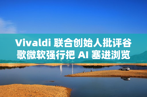 Vivaldi 联合创始人批评谷歌微软强行把 AI 塞进浏览器 Vivaldi 联合创始人批评谷歌微软强行把 AI 塞进浏览器