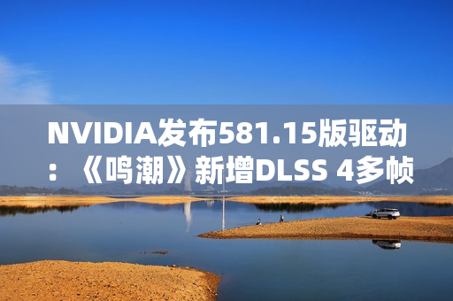 NVIDIA发布581.15版驱动：《鸣潮》新增DLSS 4多帧生成、还有全新RTX Hair技术
