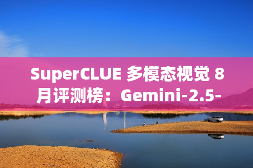 SuperCLUE 多模态视觉 8 月评测榜：Gemini-2.5-Pro 位居第一