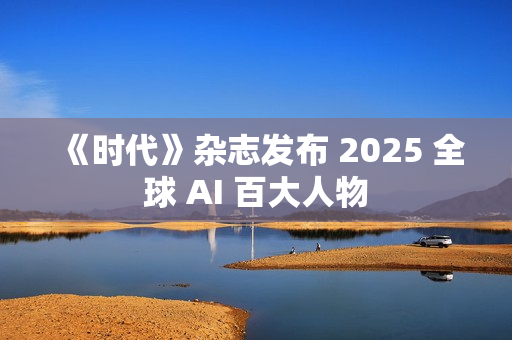 《时代》杂志发布 2025 全球 AI 百大人物