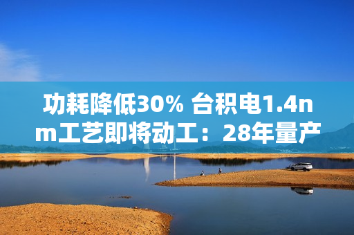 功耗降低30% 台积电1.4nm工艺即将动工：28年量产