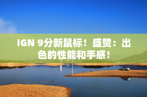 IGN 9分新鼠标!盛赞:出色的性能和手感! IGN 9分新鼠标!盛赞:出色的性能和手感!