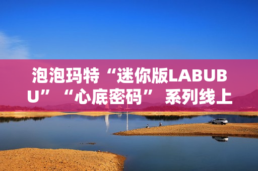 泡泡玛特“迷你版LABUBU”“心底密码” 系列线上卖爆了 泡泡玛特“迷你版LABUBU”“心底密码” 系列线上卖爆了