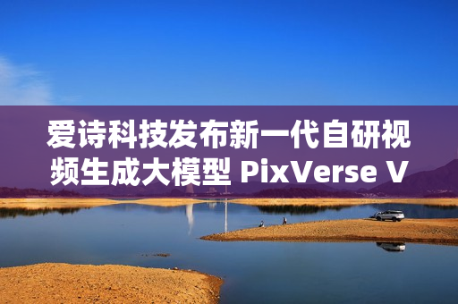 爱诗科技发布新一代自研视频生成大模型 PixVerse V5 爱诗科技发布新一代自研视频生成大模型 PixVerse V5