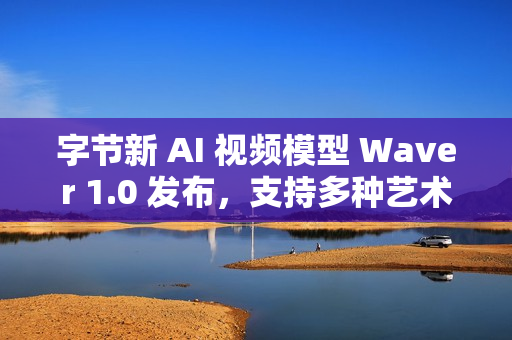 字节新 AI 视频模型 Waver 1.0 发布，支持多种艺术风格的视频生成