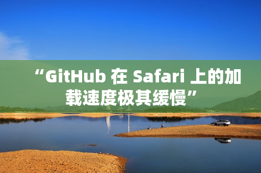 “GitHub 在 Safari 上的加载速度极其缓慢”