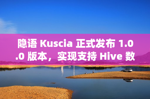 隐语 Kuscia 正式发布 1.0.0 版本，实现支持 Hive 数据源、envoy 日志进行异常分析等功能