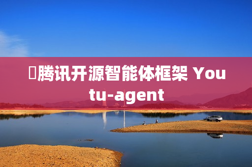 ​腾讯开源智能体框架 Youtu-agent