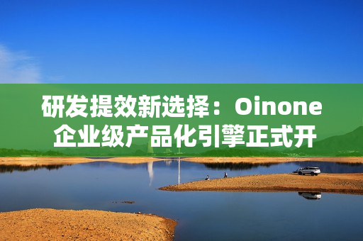 研发提效新选择：Oinone 企业级产品化引擎正式开源 ，邀你体验