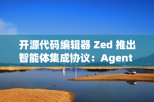 开源代码编辑器 Zed 推出智能体集成协议：Agent Client Protocol (ACP)