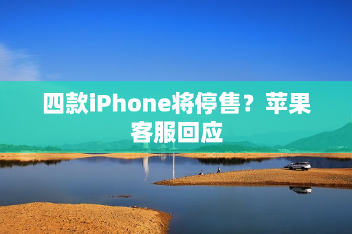 四款iPhone将停售？苹果客服回应