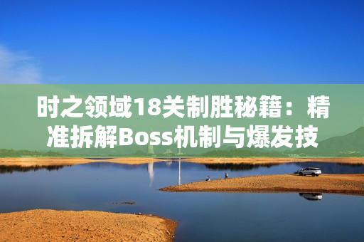 时之领域18关制胜秘籍：精准拆解Boss机制与爆发技巧