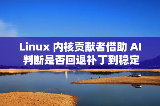 Linux 内核贡献者借助 AI 判断是否回退补丁到稳定版本