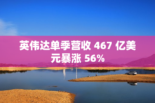 英伟达单季营收 467 亿美元暴涨 56%