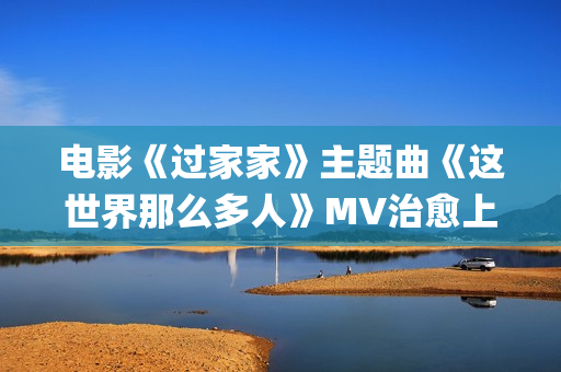 电影《过家家》主题曲《这世界那么多人》MV治愈上线 莫文蔚经典歌曲温暖演绎(电影《过家家》完整版免费观看)
