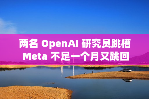 两名 OpenAI 研究员跳槽 Meta 不足一个月又跳回