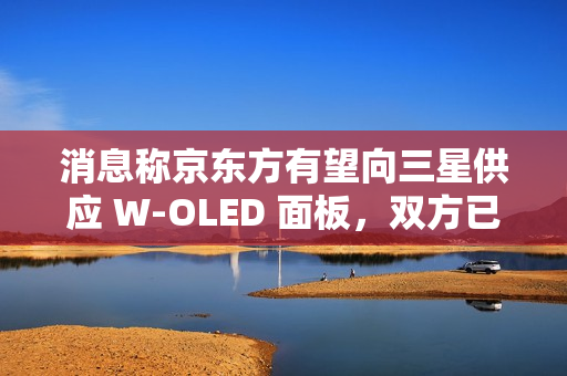 消息称京东方有望向三星供应 W-OLED 面板，双方已开始磋商