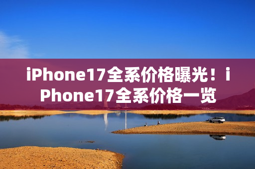 iPhone17全系价格曝光!iPhone17全系价格一览 iPhone17全系价格曝光!iPhone17全系价格一览